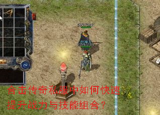 合击传奇私服中如何快速提升战力与技能组合? 合击传奇私服中如何快速提升战力与技能组合?