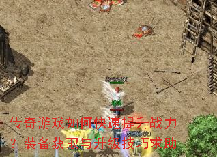 传奇游戏如何快速提升战力?装备获取与升级技巧求助 传奇游戏如何快速提升战力?装备获取与升级技巧求助