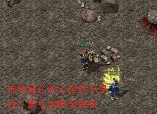 传奇真正的人居然不是他?新手攻略全解析 传奇真正的人居然不是他?新手攻略全解析