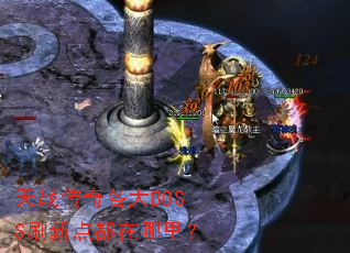 天战传奇各大BOSS刷新点都在哪里? 天战传奇各大BOSS刷新点都在哪里?