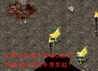 如何高效击杀怪物以获取传奇游戏中的丰厚奖励? 如何高效击杀怪物以获取传奇游戏中的丰厚奖励?