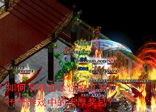 如何高效击杀怪物以获取传奇游戏中的丰厚奖励? 如何高效击杀怪物以获取传奇游戏中的丰厚奖励?