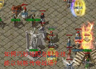 如何巧妙搭配各职业技能以制胜传奇战场? 如何巧妙搭配各职业技能以制胜传奇战场?