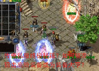 传奇私服终极秘籍?如何精准狙击高阶装备成为装备大亨? 传奇私服终极秘籍?如何精准狙击高阶装备成为装备大亨?