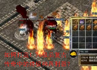 如何打造1.76极品复古传奇中的终极神兵利器? 如何打造1.76极品复古传奇中的终极神兵利器?