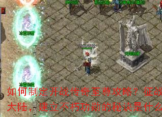 如何制定开战传奇至尊攻略?征战玛法大陆,建立不朽功勋的秘诀是什么? 如何制定开战传奇至尊攻略?征战玛法大陆,建立不朽功勋的秘诀是什么?