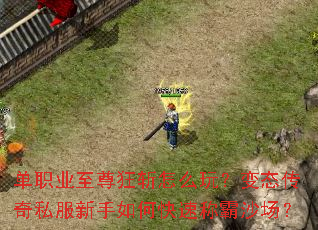 单职业至尊狂斩怎么玩?变态传奇私服新手如何快速称霸沙场? 单职业至尊狂斩怎么玩?变态传奇私服新手如何快速称霸沙场?