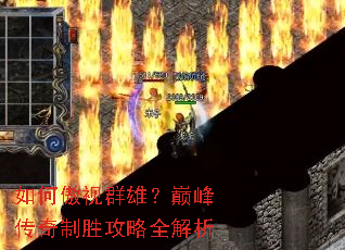 如何傲视群雄?巅峰传奇制胜攻略全解析 如何傲视群雄?巅峰传奇制胜攻略全解析