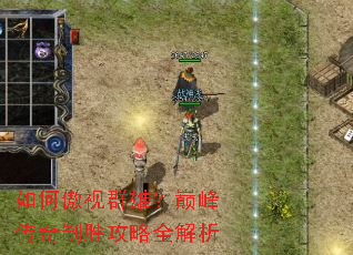 如何傲视群雄?巅峰传奇制胜攻略全解析 如何傲视群雄?巅峰传奇制胜攻略全解析