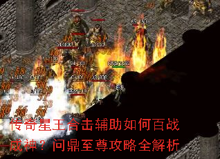 传奇星王合击辅助如何百战成神?问鼎至尊攻略全解析 传奇星王合击辅助如何百战成神?问鼎至尊攻略全解析