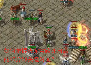 如何把握火龙宝藏开启后的15分钟关键时间? 如何把握火龙宝藏开启后的15分钟关键时间?