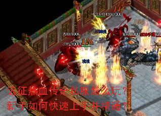 远征热血传奇私服怎么玩?新手如何快速上手并精通? 远征热血传奇私服怎么玩?新手如何快速上手并精通?