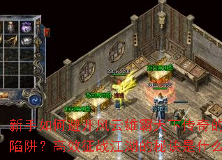 新手如何避开风云雄霸天下传奇的常见陷阱?高效征战江湖的秘诀是什么? 新手如何避开风云雄霸天下传奇的常见陷阱?高效征战江湖的秘诀是什么?