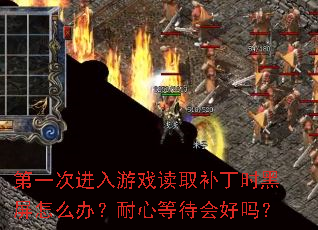 第一次进入游戏读取补丁时黑屏怎么办?耐心等待会好吗? 第一次进入游戏读取补丁时黑屏怎么办?耐心等待会好吗?