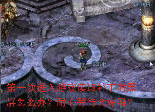 第一次进入游戏读取补丁时黑屏怎么办?耐心等待会好吗? 第一次进入游戏读取补丁时黑屏怎么办?耐心等待会好吗?