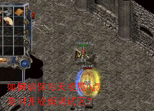 如何确保每天凌晨0点准时开放新测试区? 如何确保每天凌晨0点准时开放新测试区?