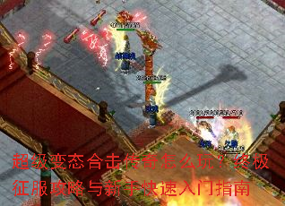 超级变态合击传奇怎么玩?终极征服攻略与新手快速入门指南 超级变态合击传奇怎么玩?终极征服攻略与新手快速入门指南