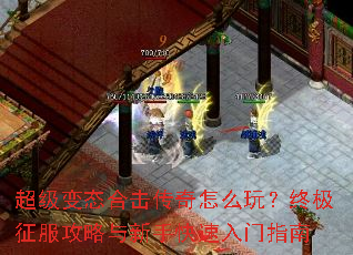 超级变态合击传奇怎么玩?终极征服攻略与新手快速入门指南 超级变态合击传奇怎么玩?终极征服攻略与新手快速入门指南