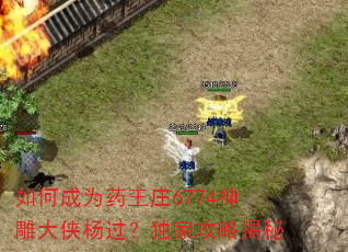 如何成为药王庄6774神雕大侠杨过?独家攻略揭秘 如何成为药王庄6774神雕大侠杨过?独家攻略揭秘