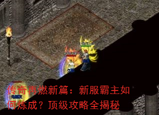 传奇再燃新篇:新服霸主如何炼成?顶级攻略全揭秘 传奇再燃新篇:新服霸主如何炼成?顶级攻略全揭秘