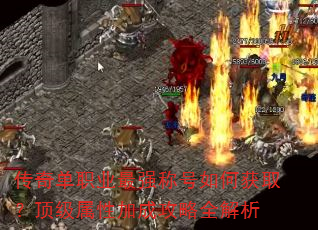 传奇单职业最强称号如何获取?顶级属性加成攻略全解析 传奇单职业最强称号如何获取?顶级属性加成攻略全解析