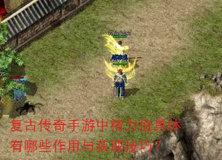 复古传奇手游中精力值具体有哪些作用与获取技巧? 复古传奇手游中精力值具体有哪些作用与获取技巧?