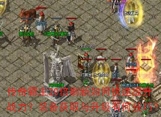 传奇霸主20倍刷新如何快速提升战力?装备获取与升级有何技巧? 传奇霸主20倍刷新如何快速提升战力?装备获取与升级有何技巧?
