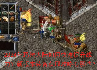 2024年玛法大陆如何快速提升战力?新版本装备获取攻略有哪些? 2024年玛法大陆如何快速提升战力?新版本装备获取攻略有哪些?