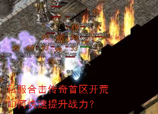 私服合击传奇首区开荒如何快速提升战力? 私服合击传奇首区开荒如何快速提升战力?