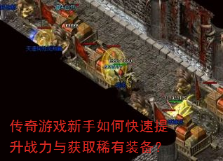 传奇游戏新手如何快速提升战力与获取稀有装备? 传奇游戏新手如何快速提升战力与获取稀有装备?