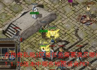 在传奇私服1区做任务需要满足哪些条件?1.76版本中哪些地图适合PK? 在传奇私服1区做任务需要满足哪些条件?1.76版本中哪些地图适合PK?