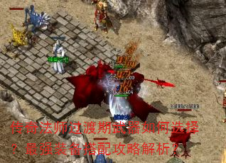 传奇法师过渡期武器如何选择?最强装备搭配攻略解析? 传奇法师过渡期武器如何选择?最强装备搭配攻略解析?