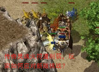 传奇灵魂火符遭削弱,玩家如何应对新版挑战? 传奇灵魂火符遭削弱,玩家如何应对新版挑战?