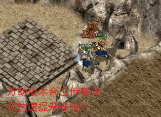 万劫版本合击传奇如何快速提升等级? 万劫版本合击传奇如何快速提升等级?