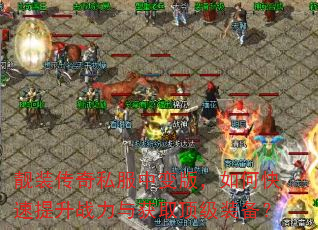 靓装传奇私服中变版,如何快速提升战力与获取顶级装备? 靓装传奇私服中变版,如何快速提升战力与获取顶级装备?