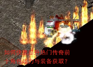 如何快速提升热门传奇前十角色战力与装备获取? 如何快速提升热门传奇前十角色战力与装备获取?