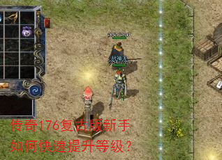 传奇176复古版新手如何快速提升等级? 传奇176复古版新手如何快速提升等级?
