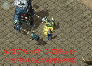 零氪玩家如何打造顶级装备?传奇私服全攻略带你称霸 零氪玩家如何打造顶级装备?传奇私服全攻略带你称霸