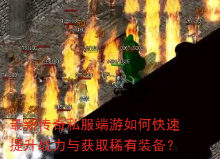 最新传奇私服端游如何快速提升战力与获取稀有装备? 最新传奇私服端游如何快速提升战力与获取稀有装备?