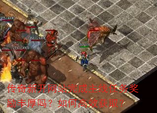 传奇新开网站完成主线任务奖励丰厚吗?如何高效获取? 传奇新开网站完成主线任务奖励丰厚吗?如何高效获取?