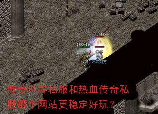 传奇世界私服和热血传奇私服哪个网站更稳定好玩? 传奇世界私服和热血传奇私服哪个网站更稳定好玩?