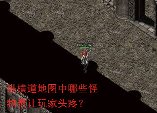 纵横道地图中哪些怪物最让玩家头疼? 纵横道地图中哪些怪物最让玩家头疼?