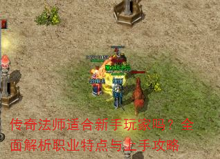 传奇法师适合新手玩家吗?全面解析职业特点与上手攻略 传奇法师适合新手玩家吗?全面解析职业特点与上手攻略