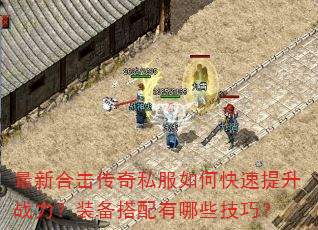 最新合击传奇私服如何快速提升战力?装备搭配有哪些技巧? 最新合击传奇私服如何快速提升战力?装备搭配有哪些技巧?