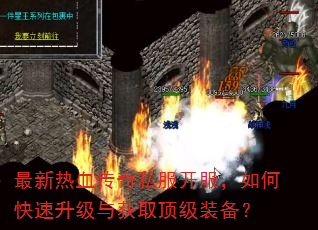 最新热血传奇私服开服,如何快速升级与获取顶级装备? 最新热血传奇私服开服,如何快速升级与获取顶级装备?