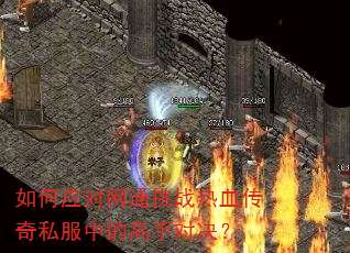 如何应对网通挑战热血传奇私服中的高手对决? 如何应对网通挑战热血传奇私服中的高手对决?