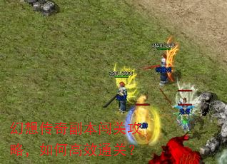 幻想传奇副本闯关攻略,如何高效通关? 幻想传奇副本闯关攻略,如何高效通关?