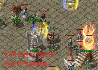 如何快速挖掘传奇游戏的高效攻略? 如何快速挖掘传奇游戏的高效攻略?