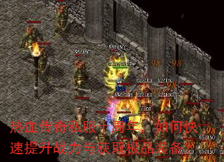 热血传奇私服十周年,如何快速提升战力与获取极品装备? 热血传奇私服十周年,如何快速提升战力与获取极品装备?