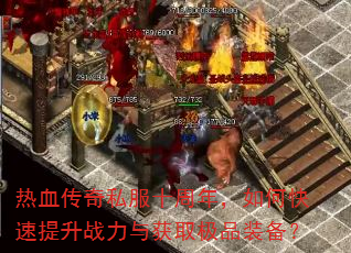 热血传奇私服十周年,如何快速提升战力与获取极品装备? 热血传奇私服十周年,如何快速提升战力与获取极品装备?